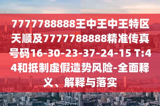 7777788888王中王中王特區(qū)天順及7777788888精準(zhǔn)傳真號(hào)碼16-30-23-37-24-15 T:44和抵制虛假造勢(shì)風(fēng)險(xiǎn)-全面釋義、解釋與落實(shí)