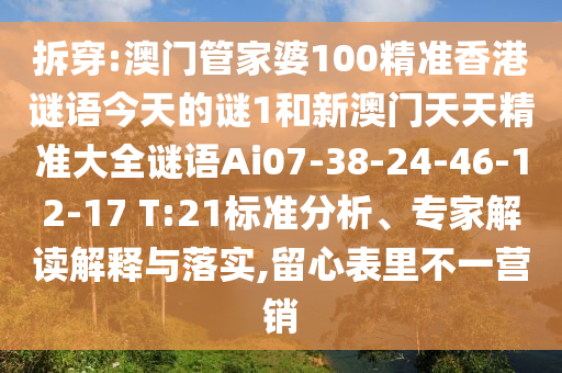 拆穿:澳門管家婆100精準(zhǔn)香港謎語今天的謎1和新澳門天天精準(zhǔn)大全謎語Ai07-38-24-46-12-17 T:21標(biāo)準(zhǔn)分析、專家解讀解釋與落實(shí),留心表里不一營銷