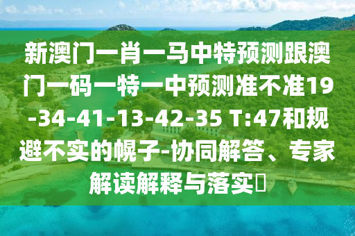 新澳門一肖一馬中特預測跟澳門一碼一特一中預測準不準19-34-41-13-42-35 T:47和規(guī)避不實的幌子-協(xié)同解答、專家解讀解釋與落實?