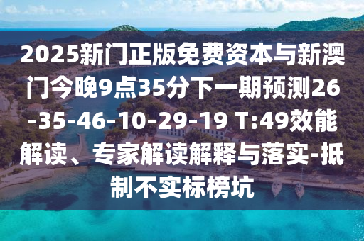 2025新門正版免費資本與新澳門今晚9點35分下一期預測26-35-46-10-29-19 T:49效能解讀、專家解讀解釋與落實-抵制不實標榜坑