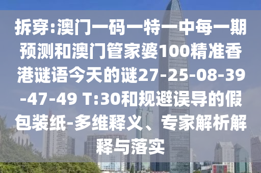 拆穿:澳門一碼一特一中每一期預(yù)測和澳門管家婆100精準香港謎語今天的謎27-25-08-39-47-49 T:30和規(guī)避誤導(dǎo)的假包裝紙-多維釋義、專家解析解釋與落實