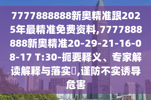 7777888888新奧精準(zhǔn)跟2025年最精準(zhǔn)免費(fèi)資料,7777888888新奧精準(zhǔn)20-29-21-16-08-17 T:30-扼要釋義、專家解讀解釋與落實(shí)?,謹(jǐn)防不實(shí)誘導(dǎo)危害