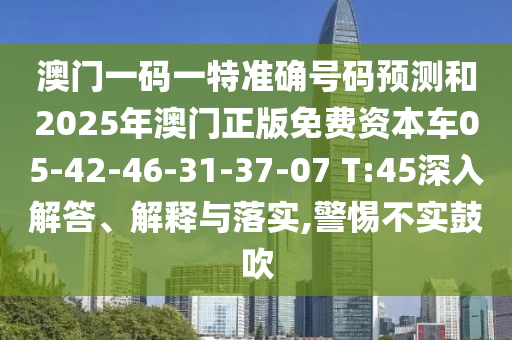 澳門一碼一特準(zhǔn)確號碼預(yù)測和2025年澳門正版免費(fèi)資本車05-42-46-31-37-07 T:45深入解答、解釋與落實(shí),警惕不實(shí)鼓吹