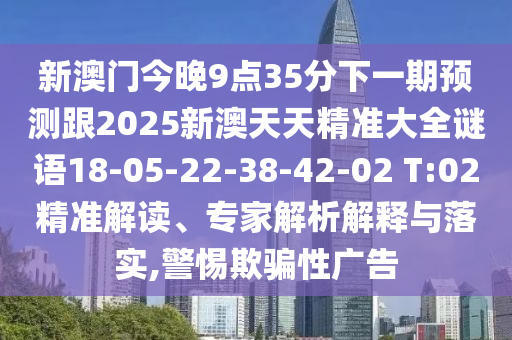 新澳門今晚9點(diǎn)35分下一期預(yù)測(cè)跟2025新澳天天精準(zhǔn)大全謎語(yǔ)18-05-22-38-42-02 T:02精準(zhǔn)解讀、專家解析解釋與落實(shí),警惕欺騙性廣告