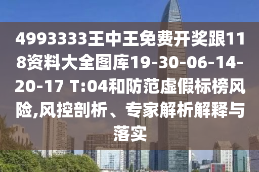 4993333王中王免費開獎跟118資料大全圖庫19-30-06-14-20-17 T:04和防范虛假標榜風(fēng)險,風(fēng)控剖析、專家解析解釋與落實