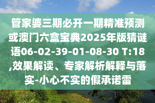 管家婆三期必開一期精準預測或澳門六盒寶典2025年版猜謎語06-02-39-01-08-30 T:18,效果解讀、專家解析解釋與落實-小心不實的假承諾雷