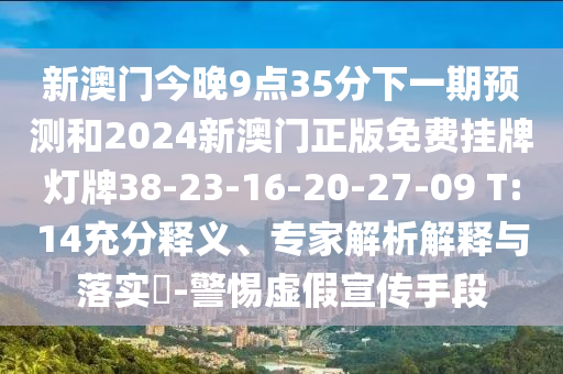 新澳門今晚9點(diǎn)35分下一期預(yù)測(cè)和2024新澳門正版免費(fèi)掛牌燈牌38-23-16-20-27-09 T:14充分釋義、專家解析解釋與落實(shí)?-警惕虛假宣傳手段