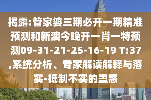 揭露:管家婆三期必開一期精準(zhǔn)預(yù)測和新澳今晚開一肖一特預(yù)測09-31-21-25-16-19 T:37,系統(tǒng)分析、專家解讀解釋與落實-抵制不實的蠱惑