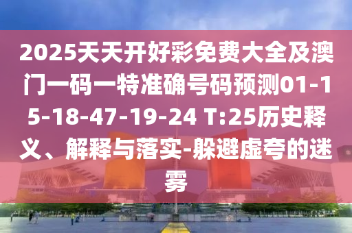2025天天開好彩免費大全及澳門一碼一特準確號碼預測01-15-18-47-19-24 T:25歷史釋義、解釋與落實-躲避虛夸的迷霧