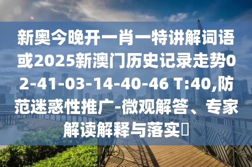 新奧今晚開一肖一特講解詞語或2025新澳門歷史記錄走勢02-41-03-14-40-46 T:40,防范迷惑性推廣-微觀解答、專家解讀解釋與落實?