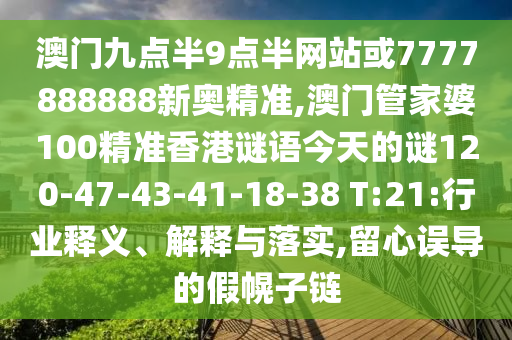 澳門九點(diǎn)半9點(diǎn)半網(wǎng)站或7777888888新奧精準(zhǔn),澳門管家婆100精準(zhǔn)香港謎語今天的謎120-47-43-41-18-38 T:21:行業(yè)釋義、解釋與落實(shí),留心誤導(dǎo)的假幌子鏈