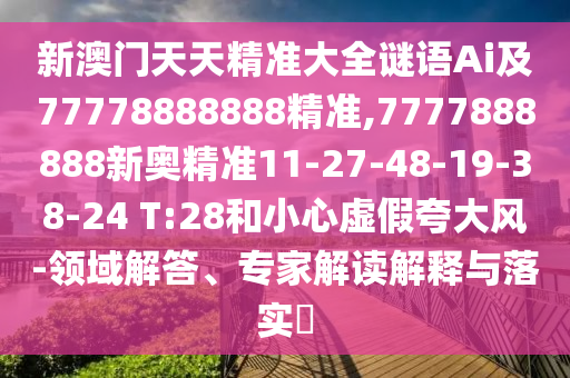 新澳門天天精準(zhǔn)大全謎語(yǔ)Ai及77778888888精準(zhǔn),7777888888新奧精準(zhǔn)11-27-48-19-38-24 T:28和小心虛假夸大風(fēng)-領(lǐng)域解答、專家解讀解釋與落實(shí)?