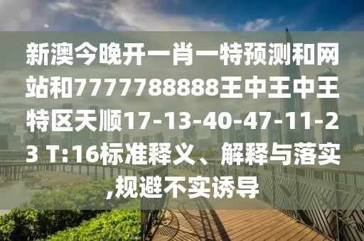 新澳今晚開一肖一特預(yù)測和網(wǎng)站和7777788888王中王中王特區(qū)天順17-13-40-47-11-23 T:16標(biāo)準(zhǔn)釋義、解釋與落實(shí),規(guī)避不實(shí)誘導(dǎo)
