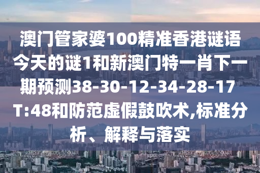 澳門管家婆100精準(zhǔn)香港謎語今天的謎1和新澳門特一肖下一期預(yù)測38-30-12-34-28-17 T:48和防范虛假鼓吹術(shù),標(biāo)準(zhǔn)分析、解釋與落實(shí)
