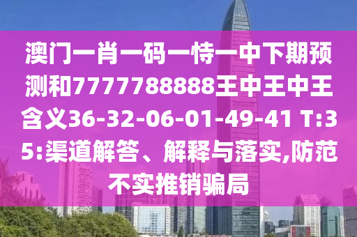 澳門一肖一碼一恃一中下期預(yù)測(cè)和7777788888王中王中王含義36-32-06-01-49-41 T:35:渠道解答、解釋與落實(shí),防范不實(shí)推銷騙局