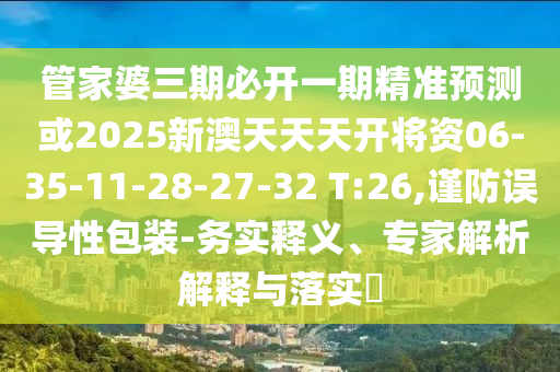 管家婆三期必開一期精準(zhǔn)預(yù)測或2025新澳天天天開將資06-35-11-28-27-32 T:26,謹(jǐn)防誤導(dǎo)性包裝-務(wù)實釋義、專家解析解釋與落實?