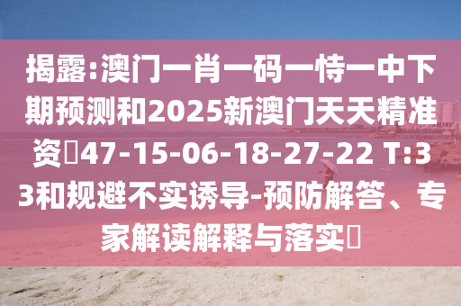 揭露:澳門一肖一碼一恃一中下期預(yù)測(cè)和2025新澳門天天精準(zhǔn)資枓47-15-06-18-27-22 T:33和規(guī)避不實(shí)誘導(dǎo)-預(yù)防解答、專家解讀解釋與落實(shí)?