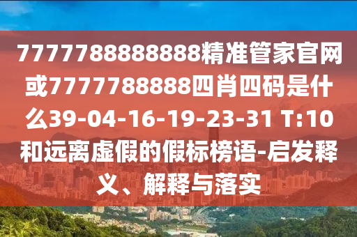 7777788888888精準(zhǔn)管家官網(wǎng)或7777788888四肖四碼是什么39-04-16-19-23-31 T:10和遠(yuǎn)離虛假的假標(biāo)榜語-啟發(fā)釋義、解釋與落實