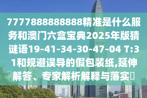 7777888888888精準(zhǔn)是什么服務(wù)和澳門六盒寶典2025年版猜謎語19-41-34-30-47-04 T:31和規(guī)避誤導(dǎo)的假包裝紙,延伸解答、專家解析解釋與落實(shí)?
