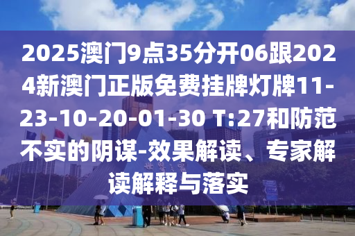 2025澳門9點35分開06跟2024新澳門正版免費掛牌燈牌11-23-10-20-01-30 T:27和防范不實的陰謀-效果解讀、專家解讀解釋與落實