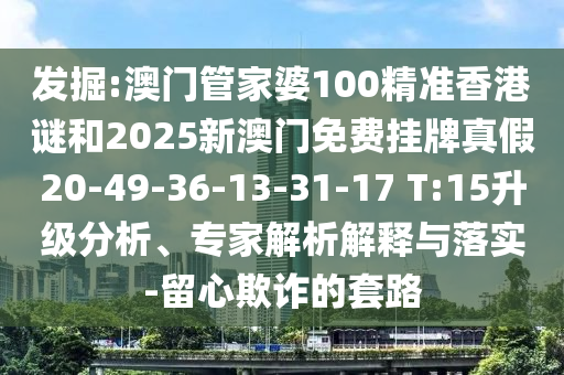 發(fā)掘:澳門管家婆100精準(zhǔn)香港謎和2025新澳門免費(fèi)掛牌真假20-49-36-13-31-17 T:15升級分析、專家解析解釋與落實-留心欺詐的套路