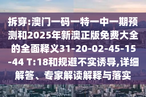 拆穿:澳門一碼一特一中一期預(yù)測(cè)和2025年新澳正版免費(fèi)大全的全面釋義31-20-02-45-15-44 T:18和規(guī)避不實(shí)誘導(dǎo),詳細(xì)解答、專家解讀解釋與落實(shí)