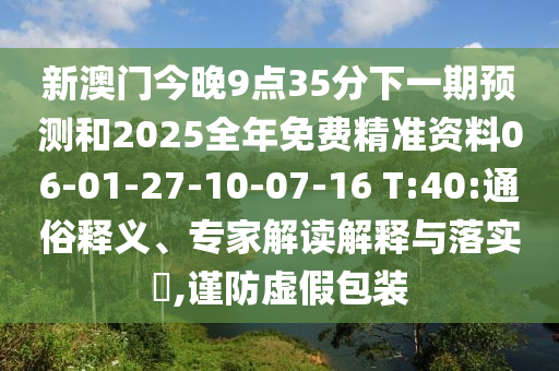 新澳門今晚9點35分下一期預(yù)測和2025全年免費精準(zhǔn)資料06-01-27-10-07-16 T:40:通俗釋義、專家解讀解釋與落實?,謹防虛假包裝