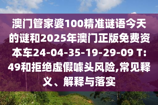 澳門管家婆100精準謎語今天的謎和2025年澳門正版免費資本車24-04-35-19-29-09 T:49和拒絕虛假噱頭風險,常見釋義、解釋與落實
