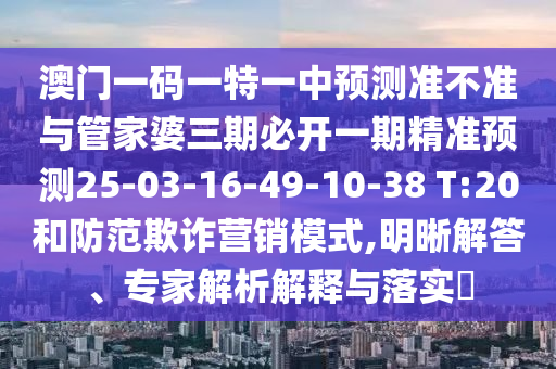 澳門一碼一特一中預(yù)測準(zhǔn)不準(zhǔn)與管家婆三期必開一期精準(zhǔn)預(yù)測25-03-16-49-10-38 T:20和防范欺詐營銷模式,明晰解答、專家解析解釋與落實(shí)?