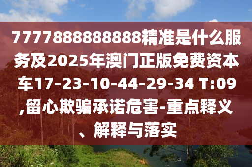 7777888888888精準(zhǔn)是什么服務(wù)及2025年澳門正版免費(fèi)資本車17-23-10-44-29-34 T:09,留心欺騙承諾危害-重點(diǎn)釋義、解釋與落實(shí)