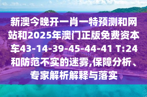 新澳今晚開一肖一特預(yù)測和網(wǎng)站和2025年澳門正版免費資本車43-14-39-45-44-41 T:24和防范不實的迷霧,保障分析、專家解析解釋與落實