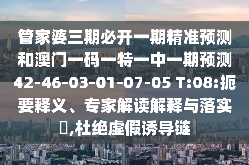 管家婆三期必開一期精準(zhǔn)預(yù)測(cè)和澳門一碼一特一中一期預(yù)測(cè)42-46-03-01-07-05 T:08:扼要釋義、專家解讀解釋與落實(shí)?,杜絕虛假誘導(dǎo)鏈