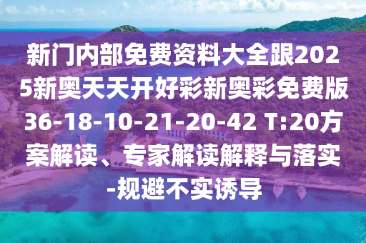 新門(mén)內(nèi)部免費(fèi)資料大全跟2025新奧天天開(kāi)好彩新奧彩免費(fèi)版36-18-10-21-20-42 T:20方案解讀、專(zhuān)家解讀解釋與落實(shí)-規(guī)避不實(shí)誘導(dǎo)
