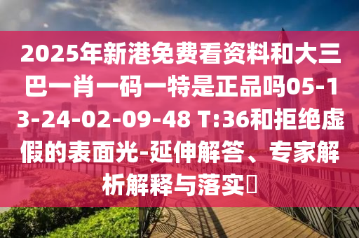 2025年新港免費(fèi)看資料和大三巴一肖一碼一特是正品嗎05-13-24-02-09-48 T:36和拒絕虛假的表面光-延伸解答、專家解析解釋與落實(shí)?