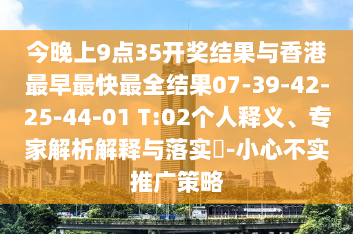 今晚上9點(diǎn)35開獎(jiǎng)結(jié)果與香港最早最快最全結(jié)果07-39-42-25-44-01 T:02個(gè)人釋義、專家解析解釋與落實(shí)?-小心不實(shí)推廣策略