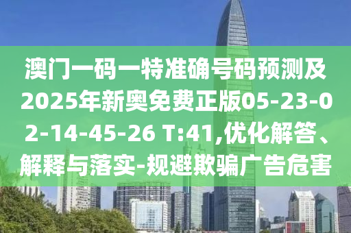 澳門一碼一特準確號碼預測及2025年新奧免費正版05-23-02-14-45-26 T:41,優(yōu)化解答、解釋與落實-規(guī)避欺騙廣告危害