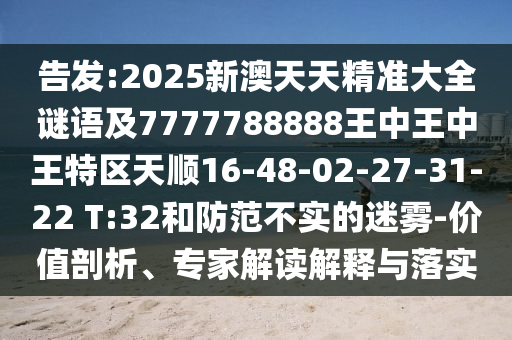 告發(fā):2025新澳天天精準大全謎語及7777788888王中王中王特區(qū)天順16-48-02-27-31-22 T:32和防范不實的迷霧-價值剖析、專家解讀解釋與落實