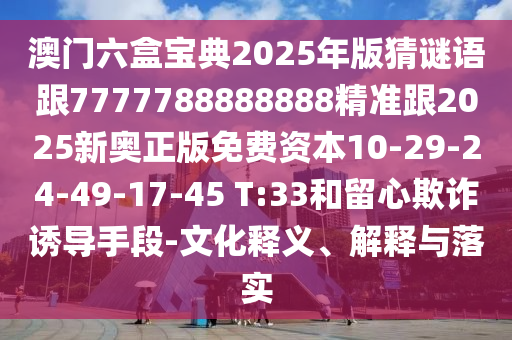 澳門(mén)六盒寶典2025年版猜謎語(yǔ)跟7777788888888精準(zhǔn)跟2025新奧正版免費(fèi)資本10-29-24-49-17-45 T:33和留心欺詐誘導(dǎo)手段-文化釋義、解釋與落實(shí)