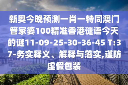 新奧今晚預(yù)測(cè)一肖一特同澳門管家婆100精準(zhǔn)香港謎語(yǔ)今天的謎11-09-25-30-36-45 T:37-務(wù)實(shí)釋義、解釋與落實(shí),謹(jǐn)防虛假包裝