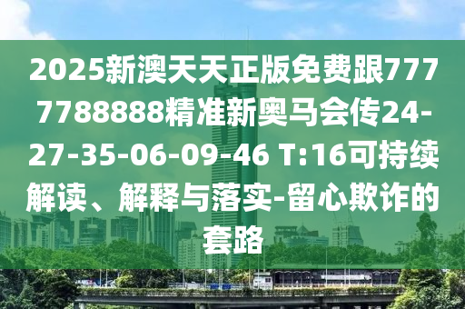 2025新澳天天正版免費跟7777788888精準(zhǔn)新奧馬會傳24-27-35-06-09-46 T:16可持續(xù)解讀、解釋與落實-留心欺詐的套路