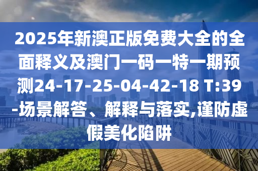 2025年新澳正版免費(fèi)大全的全面釋義及澳門(mén)一碼一特一期預(yù)測(cè)24-17-25-04-42-18 T:39-場(chǎng)景解答、解釋與落實(shí),謹(jǐn)防虛假美化陷阱