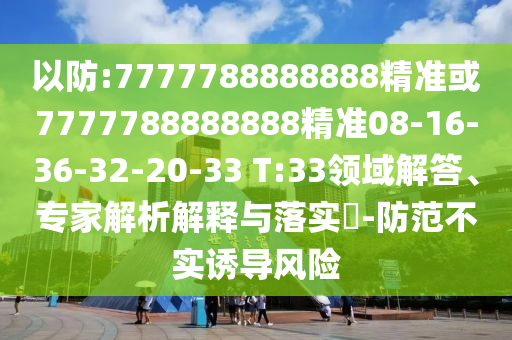 以防:7777788888888精準(zhǔn)或7777788888888精準(zhǔn)08-16-36-32-20-33 T:33領(lǐng)域解答、專家解析解釋與落實(shí)?-防范不實(shí)誘導(dǎo)風(fēng)險