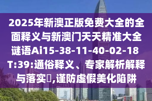 2025年新澳正版免費(fèi)大全的全面釋義與新澳門天天精準(zhǔn)大全謎語Ai15-38-11-40-02-18 T:39:通俗釋義、專家解析解釋與落實(shí)?,謹(jǐn)防虛假美化陷阱
