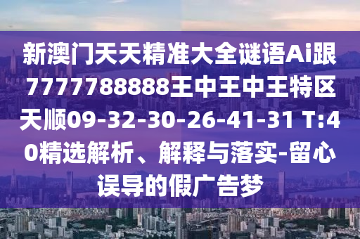 新澳門天天精準大全謎語Ai跟7777788888王中王中王特區(qū)天順09-32-30-26-41-31 T:40精選解析、解釋與落實-留心誤導的假廣告夢