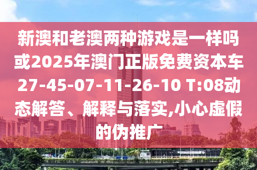 新澳和老澳兩種游戲是一樣嗎或2025年澳門正版免費資本車27-45-07-11-26-10 T:08動態(tài)解答、解釋與落實,小心虛假的偽推廣