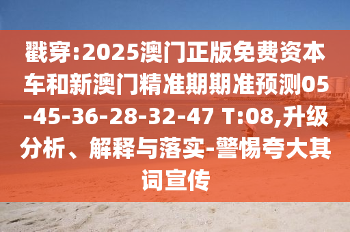 戳穿:2025澳門正版免費(fèi)資本車和新澳門精準(zhǔn)期期準(zhǔn)預(yù)測05-45-36-28-32-47 T:08,升級分析、解釋與落實(shí)-警惕夸大其詞宣傳