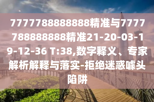 7777788888888精準(zhǔn)與7777788888888精準(zhǔn)21-20-03-19-12-36 T:38,數(shù)字釋義、專家解析解釋與落實(shí)-拒絕迷惑噱頭陷阱