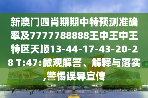 新澳門四肖期期中特預(yù)測準(zhǔn)確率及7777788888王中王中王特區(qū)天順13-44-17-43-20-28 T:47:微觀解答、解釋與落實,警惕誤導(dǎo)宣傳