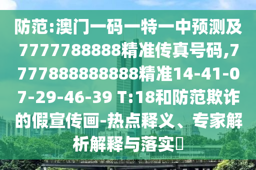 防范:澳門一碼一特一中預(yù)測(cè)及7777788888精準(zhǔn)傳真號(hào)碼,7777888888888精準(zhǔn)14-41-07-29-46-39 T:18和防范欺詐的假宣傳畫-熱點(diǎn)釋義、專家解析解釋與落實(shí)?