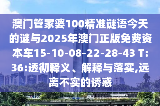 澳門管家婆100精準謎語今天的謎與2025年澳門正版免費資本車15-10-08-22-28-43 T:36:透徹釋義、解釋與落實,遠離不實的誘惑